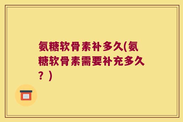 氨糖软骨素补多久(氨糖软骨素需要补充多久?)