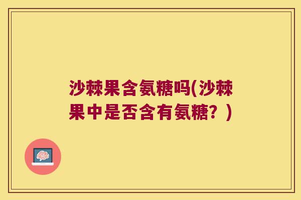 沙棘果含氨糖吗(沙棘果中是否含有氨糖?)