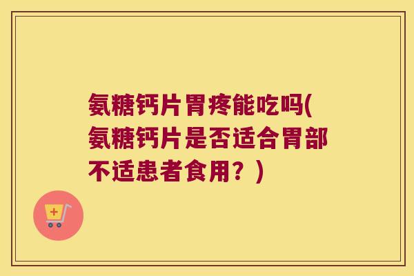 氨糖钙片胃疼能吃吗(氨糖钙片是否适合胃部不适患者食用?)