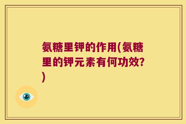 氨糖里钾的作用(氨糖里的钾元素有何功效?)