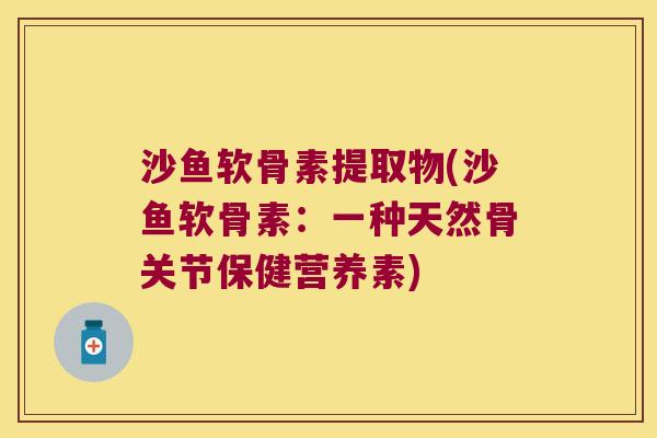 沙鱼软骨素提取物(沙鱼软骨素：一种天然骨关节保健营养素)