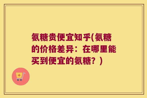氨糖贵便宜知乎(氨糖的价格差异:在哪里能买到便宜的氨糖?)