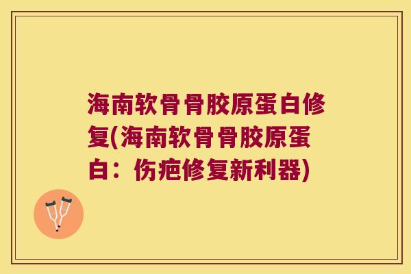 海南软骨骨胶原蛋白修复(海南软骨骨胶原蛋白:伤疤修复新利器)