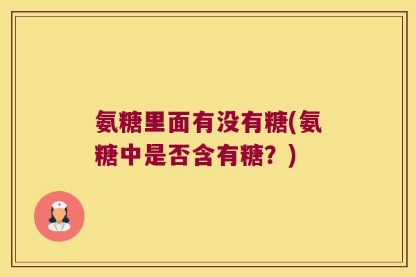 氨糖里面有没有糖(氨糖中是否含有糖?)