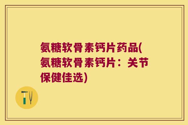 氨糖软骨素钙片药品(氨糖软骨素钙片：关节保健佳选)