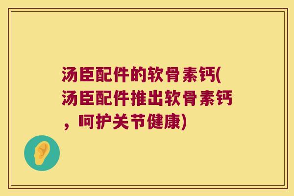 汤臣配件的软骨素钙(汤臣配件推出软骨素钙,呵护关节健康) 汤臣配件的软骨素钙(汤臣配件推出软骨素钙,呵护关节健康)