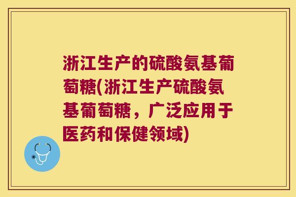 浙江生产的硫酸氨基葡萄糖(浙江生产硫酸氨基葡萄糖，广泛应用于医药和保健领域)