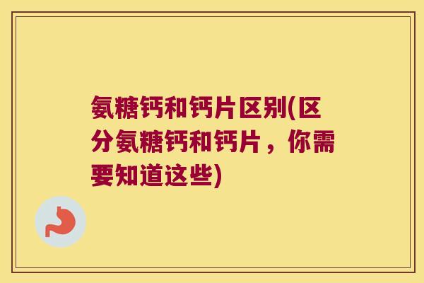 氨糖钙和钙片区别(区分氨糖钙和钙片,你需要知道这些)