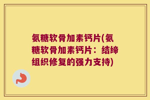 氨糖软骨加素钙片(氨糖软骨加素钙片:结缔组织修复的强力支持)