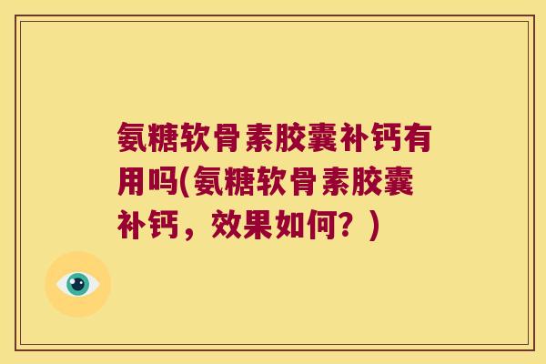 氨糖软骨素胶囊补钙有用吗(氨糖软骨素胶囊补钙,效果如何?)