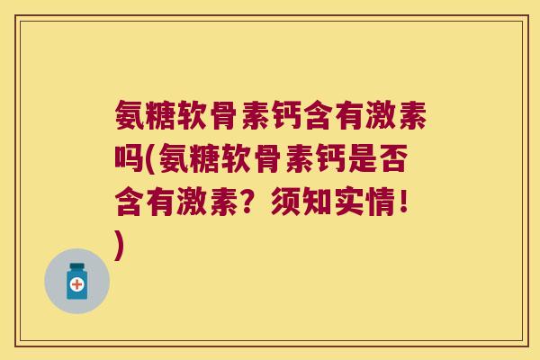 氨糖软骨素钙含有激素吗(氨糖软骨素钙是否含有激素?须知实情!) 氨糖软骨素钙含有激素吗(氨糖软骨素钙是否含有激素?须知实情!)