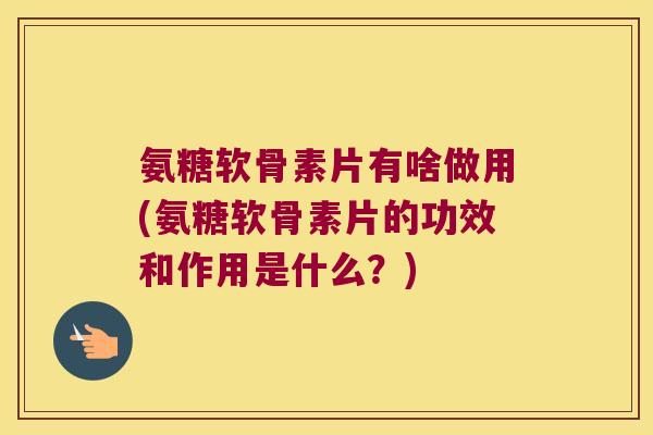 氨糖软骨素片有啥做用(氨糖软骨素片的功效和作用是什么?)