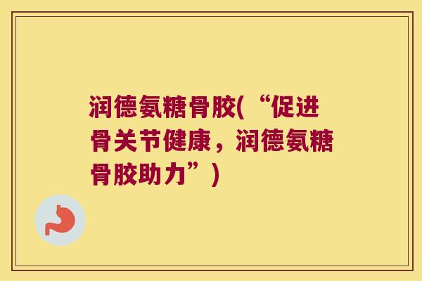 润德氨糖骨胶(“促进骨关节健康,润德氨糖骨胶助力”)