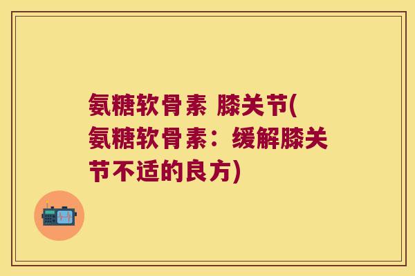 氨糖软骨素 膝关节(氨糖软骨素：缓解膝关节不适的良方)