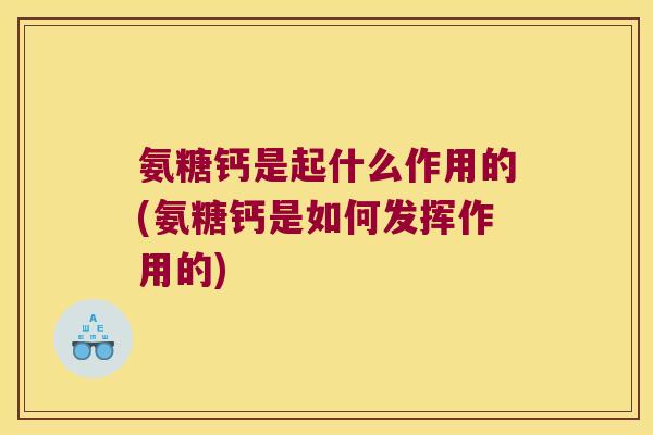 氨糖钙是起什么作用的(氨糖钙是如何发挥作用的)