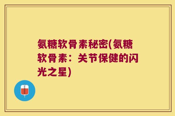 氨糖软骨素秘密(氨糖软骨素：关节保健的闪光之星)