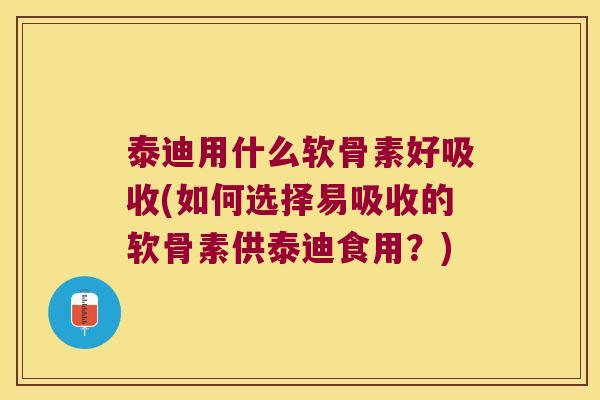 泰迪用什么软骨素好吸收(如何选择易吸收的软骨素供泰迪食用?)