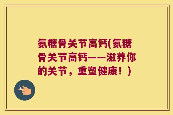 氨糖骨关节高钙(氨糖骨关节高钙——滋养你的关节,重塑健康!)