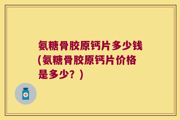 氨糖骨胶原钙片多少钱(氨糖骨胶原钙片价格是多少?)