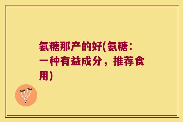 氨糖那产的好(氨糖:一种有益成分,推荐食用)