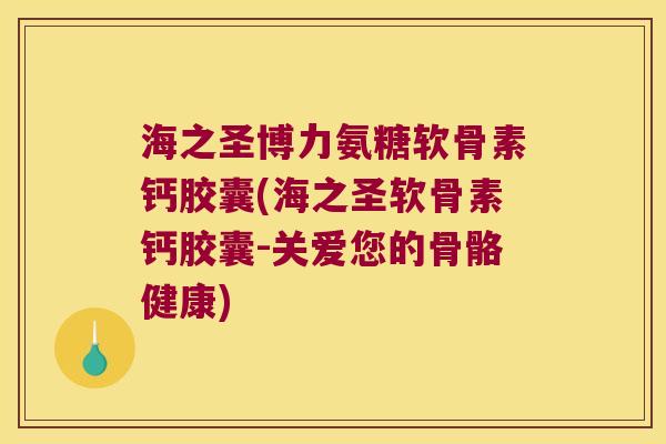 海之圣博力氨糖软骨素钙胶囊(海之圣软骨素钙胶囊-关爱您的骨骼健康)