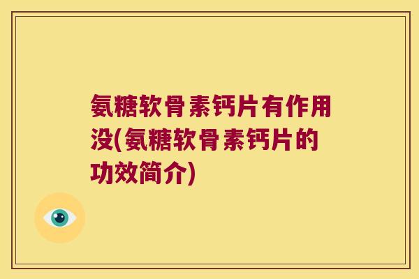 氨糖软骨素钙片有作用没(氨糖软骨素钙片的功效简介)