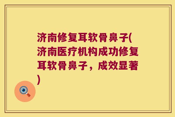 济南修复耳软骨鼻子(济南医疗机构成功修复耳软骨鼻子,成效显著) 济南修复耳软骨鼻子(济南医疗机构成功修复耳软骨鼻子,成效显著)