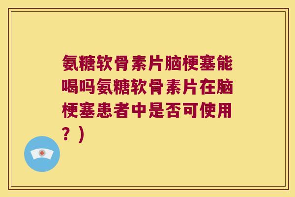 氨糖软骨素片脑梗塞能喝吗氨糖软骨素片在脑梗塞患者中是否可使用?)