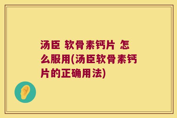 汤臣 软骨素钙片 怎么服用(汤臣软骨素钙片的正确用法)