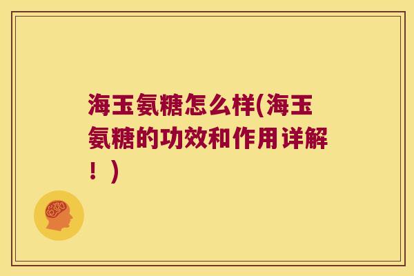 海玉氨糖怎么样(海玉氨糖的功效和作用详解!)