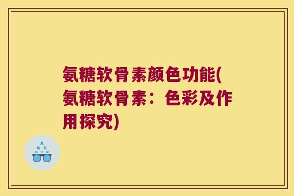 氨糖软骨素颜色功能(氨糖软骨素:色彩及作用探究)