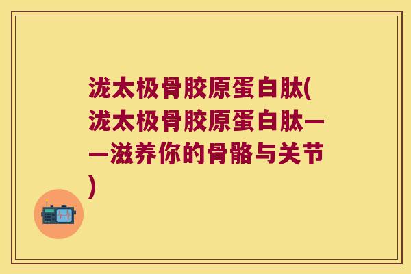 泷太极骨胶原蛋白肽(泷太极骨胶原蛋白肽——滋养你的骨骼与关节)