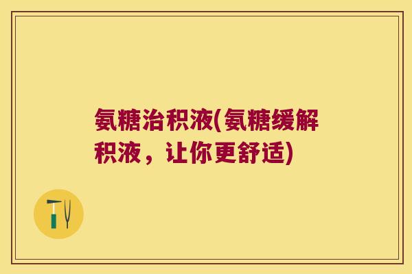 氨糖治积液(氨糖缓解积液,让你更舒适)