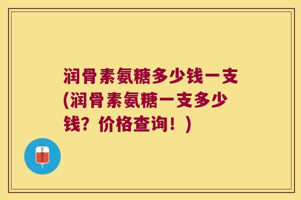 润骨素氨糖多少钱一支(润骨素氨糖一支多少钱?价格查询!)