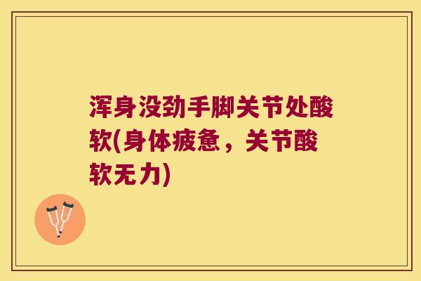 浑身没劲手脚关节处酸软(身体疲惫,关节酸软无力)