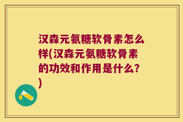 汉森元氨糖软骨素怎么样(汉森元氨糖软骨素的功效和作用是什么?)