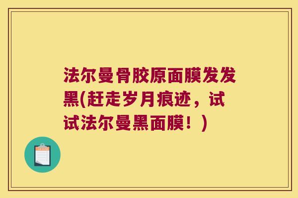 法尔曼骨胶原面膜发发黑(赶走岁月痕迹,试试法尔曼黑面膜!)
