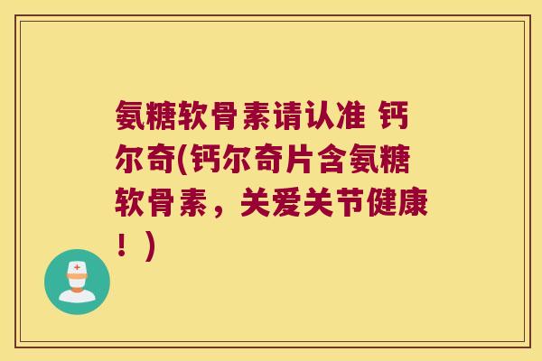 氨糖软骨素请认准 钙尔奇(钙尔奇片含氨糖软骨素,关爱关节健康!)