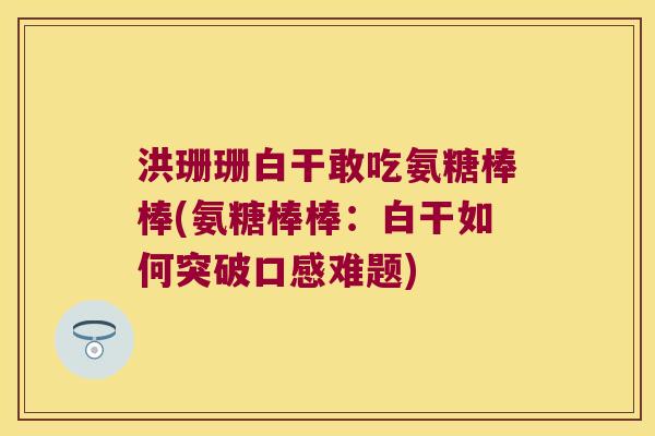 洪珊珊白干敢吃氨糖棒棒(氨糖棒棒：白干如何突破口感难题)