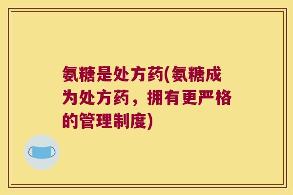氨糖是处方药(氨糖成为处方药,拥有更严格的管理制度)