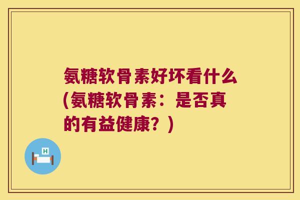 氨糖软骨素好坏看什么(氨糖软骨素:是否真的有益健康?)