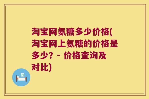 淘宝网氨糖多少价格(淘宝网上氨糖的价格是多少?- 价格查询及对比)
