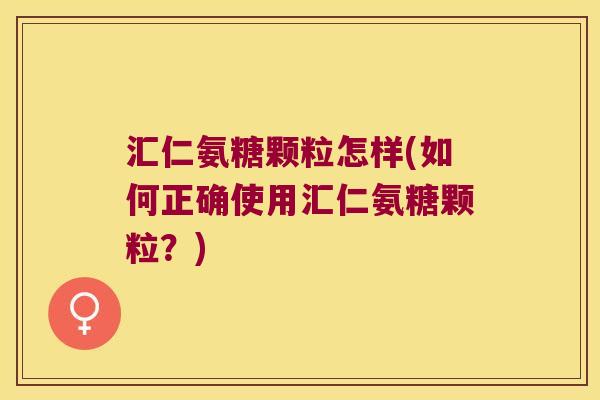 汇仁氨糖颗粒怎样(如何正确使用汇仁氨糖颗粒?)
