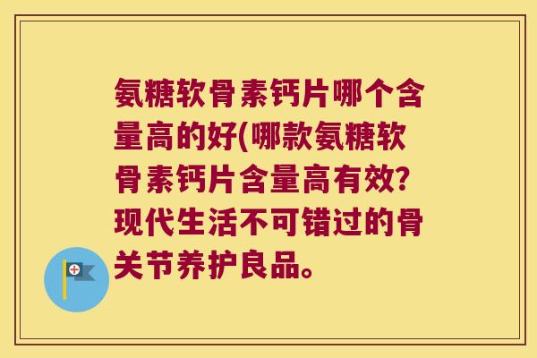 氨糖软骨素钙片哪个含量高的好(哪款氨糖软骨素钙片含量高有效?现代生活不可错过的骨关节养护良品。