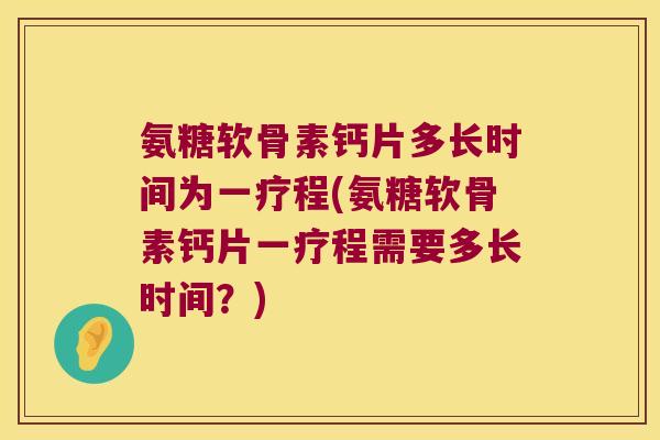 氨糖软骨素钙片多长时间为一疗程(氨糖软骨素钙片一疗程需要多长时间?)