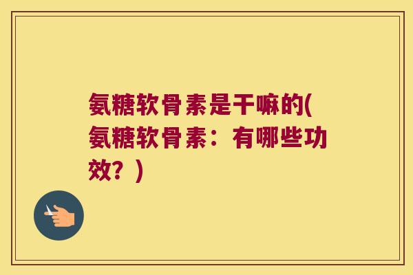 氨糖软骨素是干嘛的(氨糖软骨素:有哪些功效?)