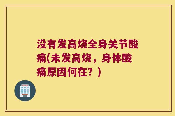 没有发高烧全身关节酸痛(未发高烧,身体酸痛原因何在?)