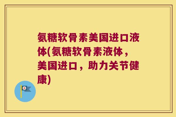 氨糖软骨素美国进口液体(氨糖软骨素液体,美国进口,助力关节健康)