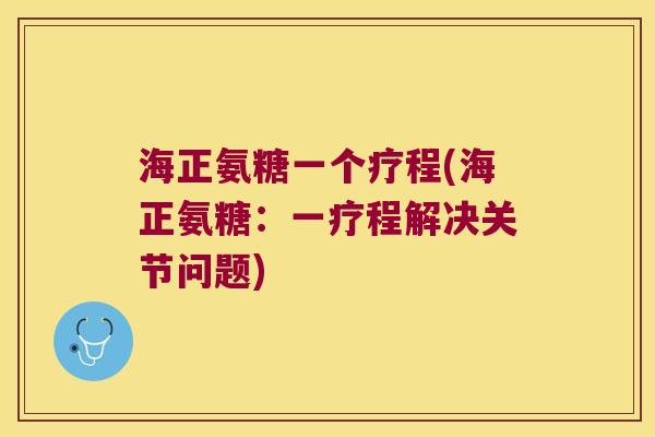 海正氨糖一个疗程(海正氨糖：一疗程解决关节问题)