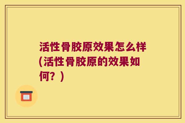 活性骨胶原效果怎么样(活性骨胶原的效果如何?)
